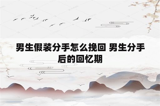 男生假装分手怎么挽回 男生分手后的回忆期