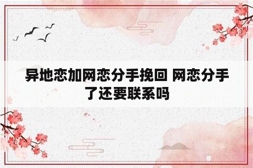 异地恋加网恋分手挽回 网恋分手了还要联系吗