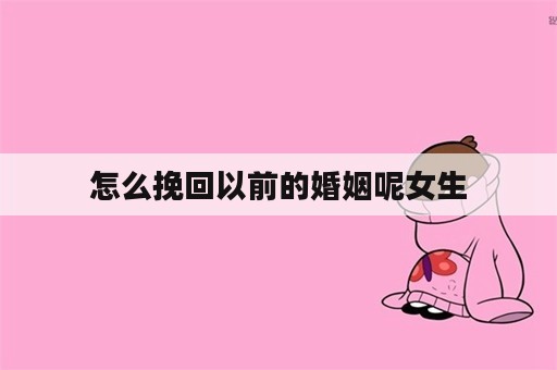 怎么挽回以前的婚姻呢女生