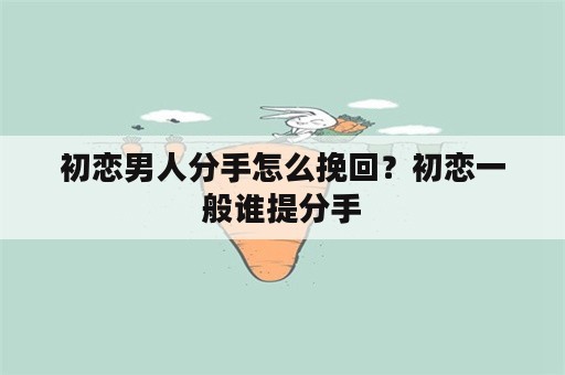 初恋男人分手怎么挽回？初恋一般谁提分手