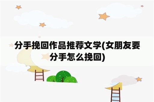 分手挽回作品推荐文学(女朋友要分手怎么挽回)