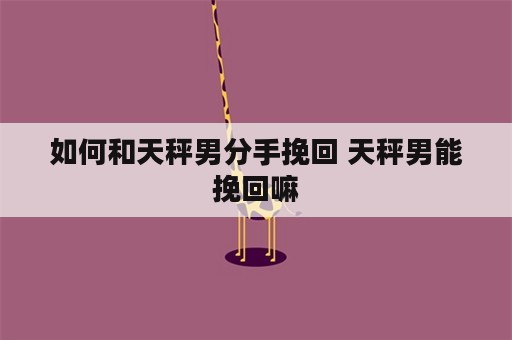 如何和天秤男分手挽回 天秤男能挽回嘛