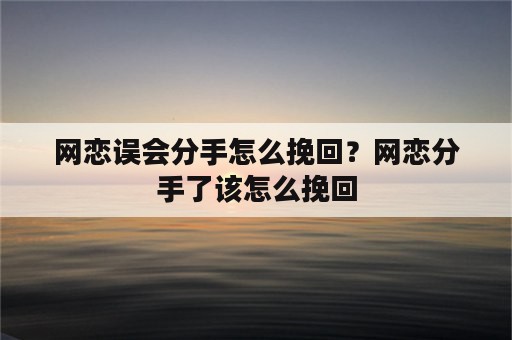 网恋误会分手怎么挽回？网恋分手了该怎么挽回