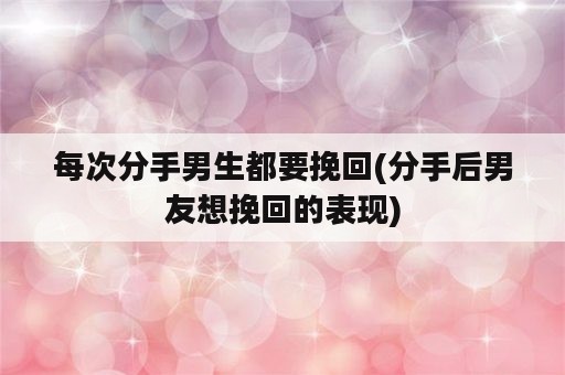 每次分手男生都要挽回(分手后男友想挽回的表现)