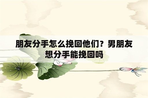 朋友分手怎么挽回他们？男朋友想分手能挽回吗