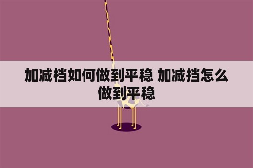 加减档如何做到平稳 加减挡怎么做到平稳