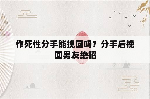 作死性分手能挽回吗？分手后挽回男友绝招