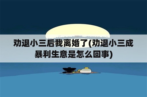 劝退小三后我离婚了(劝退小三成暴利生意是怎么回事)