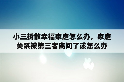 小三拆散幸福家庭怎么办，家庭关系被第三者离间了该怎么办