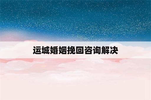 运城婚姻挽回咨询解决