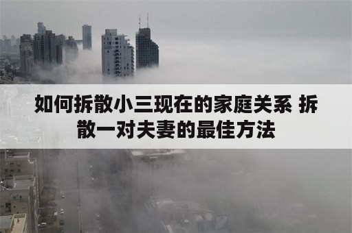 如何拆散小三现在的家庭关系 拆散一对夫妻的最佳方法