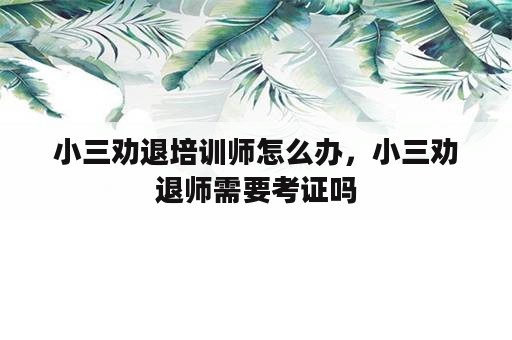 小三劝退培训师怎么办，小三劝退师需要考证吗