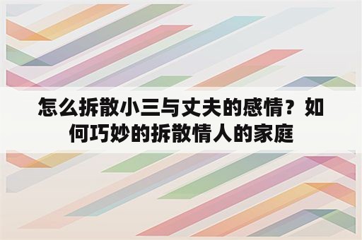 怎么拆散小三与丈夫的感情？如何巧妙的拆散情人的家庭