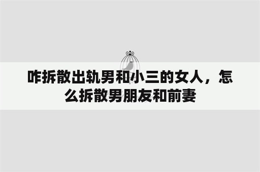 咋拆散出轨男和小三的女人，怎么拆散男朋友和前妻