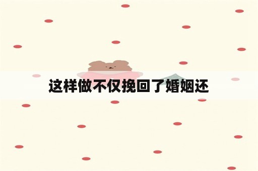 这样做不仅挽回了婚姻还