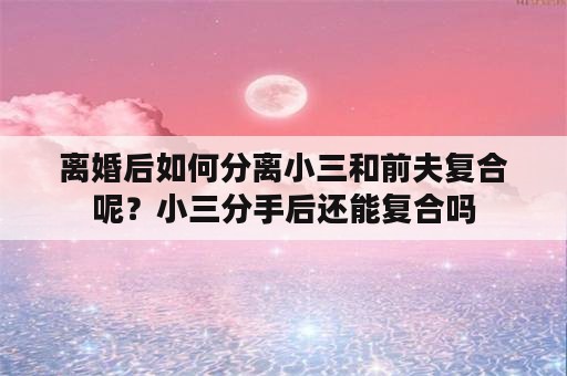 离婚后如何分离小三和前夫复合呢？小三分手后还能复合吗