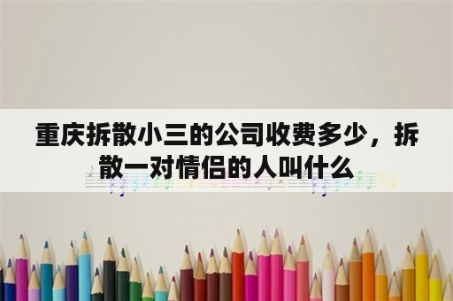 重庆拆散小三的公司收费多少，拆散一对情侣的人叫什么