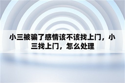 小三被骗了感情该不该找上门，小三找上门，怎么处理