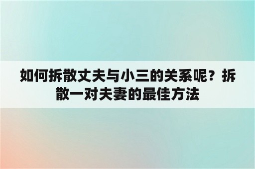 如何拆散丈夫与小三的关系呢？拆散一对夫妻的最佳方法