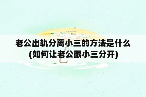 老公出轨分离小三的方法是什么(如何让老公跟小三分开)