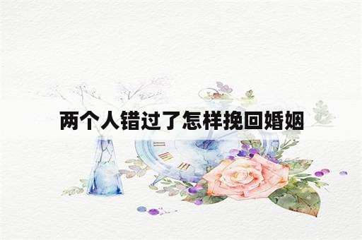 两个人错过了怎样挽回婚姻