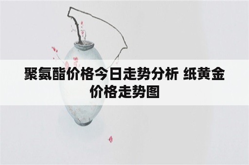 聚氨酯价格今日走势分析 纸黄金价格走势图