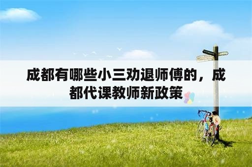 成都有哪些小三劝退师傅的，成都代课教师新政策