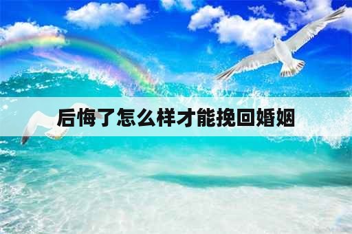 后悔了怎么样才能挽回婚姻