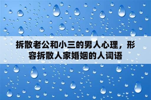 拆散老公和小三的男人心理，形容拆散人家婚姻的人词语