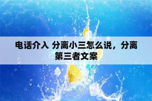 电话介入 分离小三怎么说，分离第三者文案