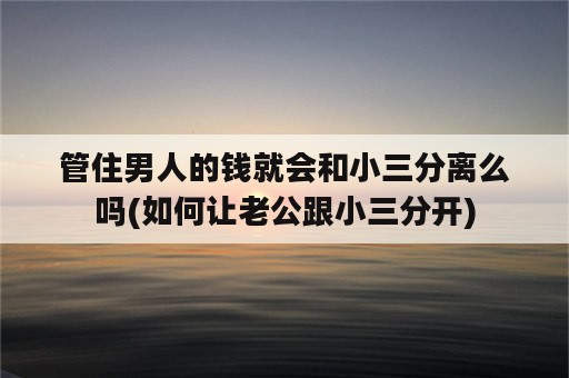 管住男人的钱就会和小三分离么吗(如何让老公跟小三分开)