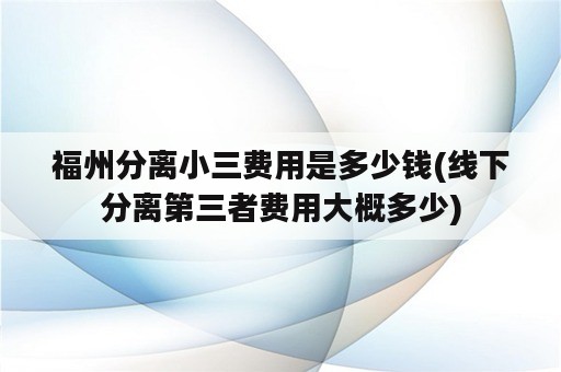 福州分离小三费用是多少钱(线下分离第三者费用大概多少)