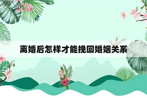 离婚后怎样才能挽回婚姻关系