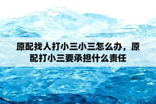 原配找人打小三小三怎么办，原配打小三要承担什么责任