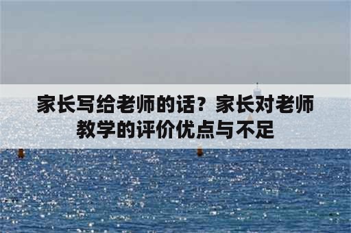 家长写给老师的话？家长对老师教学的评价优点与不足