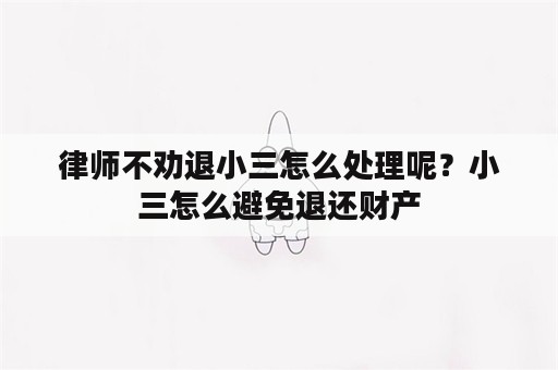 律师不劝退小三怎么处理呢？小三怎么避免退还财产