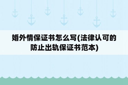 婚外情保证书怎么写(法律认可的防止出轨保证书范本)