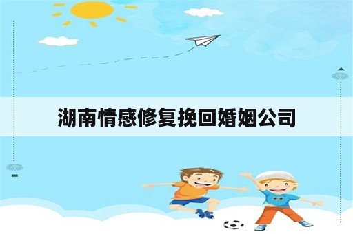 湖南情感修复挽回婚姻公司