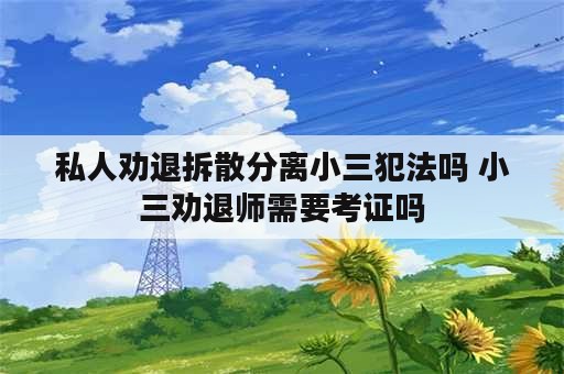 私人劝退拆散分离小三犯法吗 小三劝退师需要考证吗