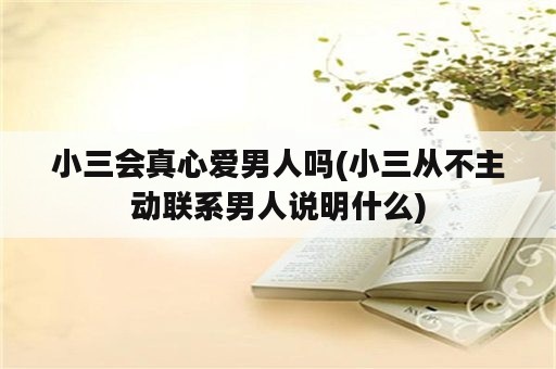 小三会真心爱男人吗(小三从不主动联系男人说明什么)