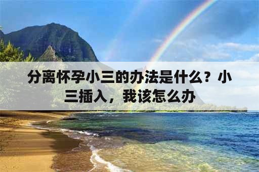 分离怀孕小三的办法是什么？小三插入，我该怎么办