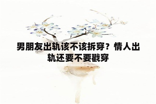 男朋友出轨该不该拆穿？情人出轨还要不要戳穿