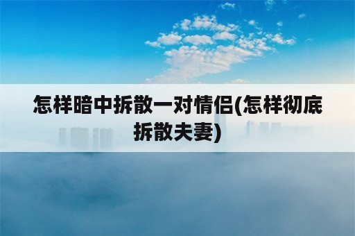 怎样暗中拆散一对情侣(怎样彻底拆散夫妻)