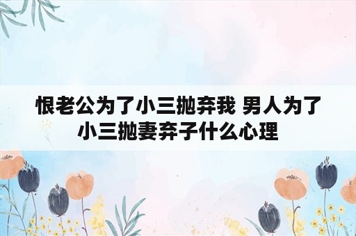 恨老公为了小三抛弃我 男人为了小三抛妻弃子什么心理