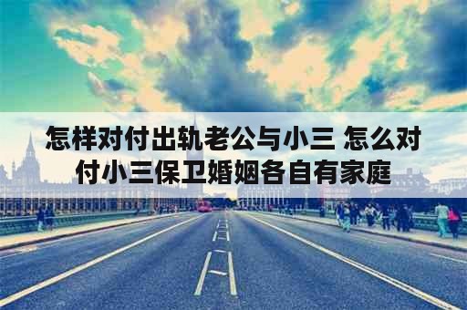 怎样对付出轨老公与小三 怎么对付小三保卫婚姻各自有家庭