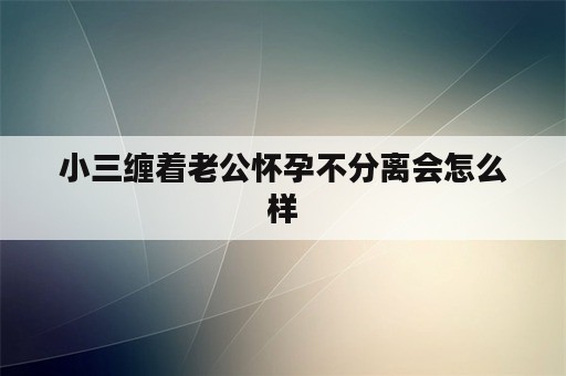 小三缠着老公怀孕不分离会怎么样