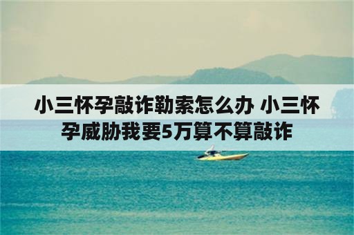 小三怀孕敲诈勒索怎么办 小三怀孕威胁我要5万算不算敲诈