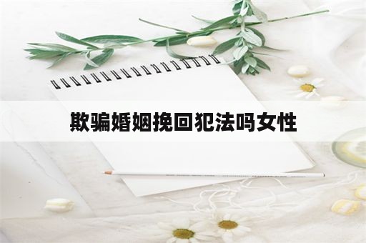 欺骗婚姻挽回犯法吗女性