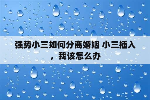 强势小三如何分离婚姻 小三插入，我该怎么办