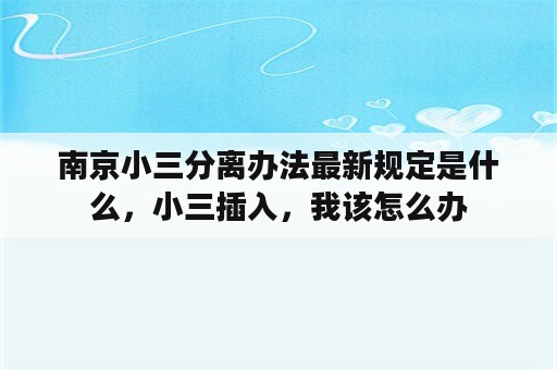 南京小三分离办法最新规定是什么，小三插入，我该怎么办